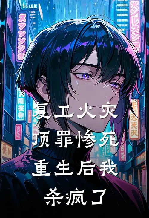 复工火灾顶罪惨死，重生后我杀疯了抖音热门完本小说大全_免费小说免费阅读复工火灾顶罪惨死，重生后我杀疯了(抖音热门)