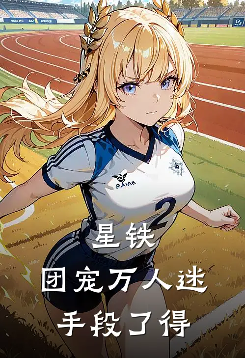 星铁：团宠万人迷手段了得白厄卡芙卡完结小说_免费小说在线看星铁：团宠万人迷手段了得白厄卡芙卡