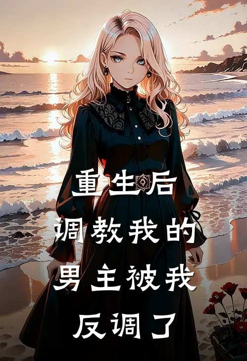 重生后，调教我的男主被我反调了(许言汐贺岁)最新小说_免费阅读完整版小说重生后，调教我的男主被我反调了(许言汐贺岁)
