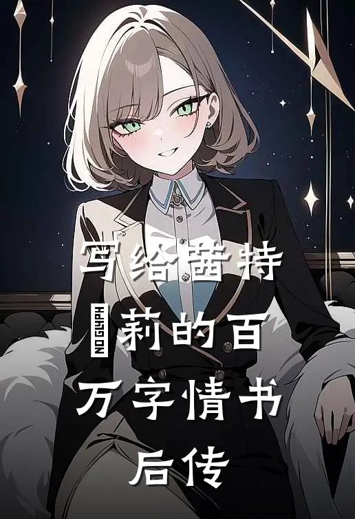 吴离茜特菈莉（写给茜特菈莉的百万字情书：后传）免费阅读无弹窗_写给茜特菈莉的百万字情书：后传吴离茜特菈莉全文免费阅读无弹窗大结局