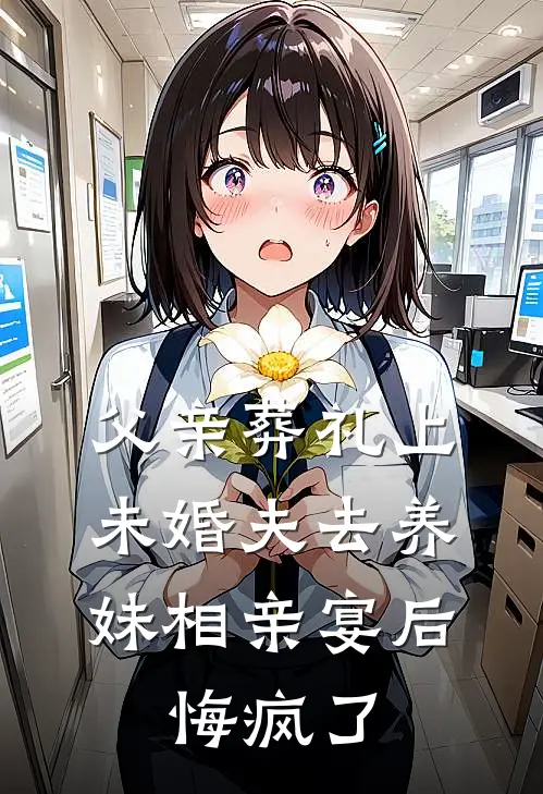 父亲葬礼上未婚夫去养妹相亲宴后，悔疯了念念江燕和免费小说推荐_推荐完结小说父亲葬礼上未婚夫去养妹相亲宴后，悔疯了(念念江燕和)