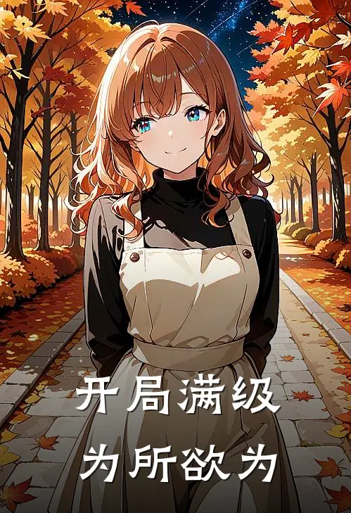 开局满级，为所欲为(倾川王昊)完本小说大全_热门小说大全开局满级，为所欲为倾川王昊