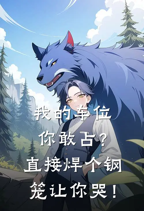 我的车位你敢占？直接焊个钢笼让你哭！王富贵李丽全集免费小说_免费小说完结我的车位你敢占？直接焊个钢笼让你哭！(王富贵李丽)