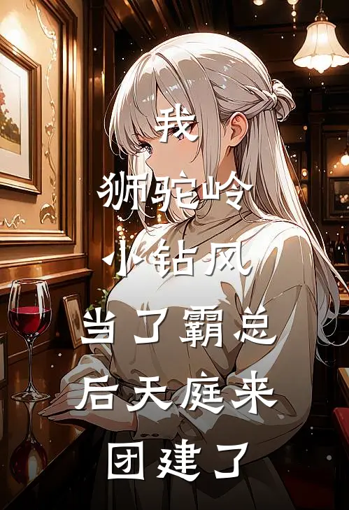 我，狮驼岭小钻风，当了霸总后天庭来团建了(风啸天福布斯)最新小说_免费阅读完整版小说我，狮驼岭小钻风，当了霸总后天庭来团建了(风啸天福布斯)