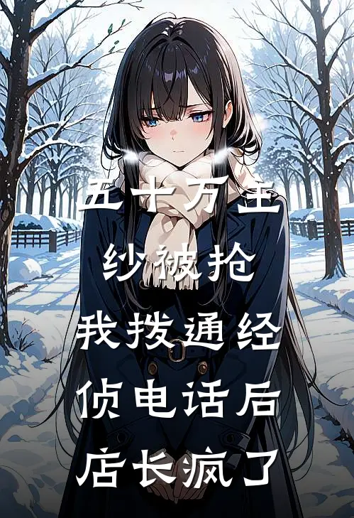 五十万主纱被抢，我拨通经侦电话后店长疯了(京圈周南)完本小说大全_完本热门小说五十万主纱被抢，我拨通经侦电话后店长疯了京圈周南