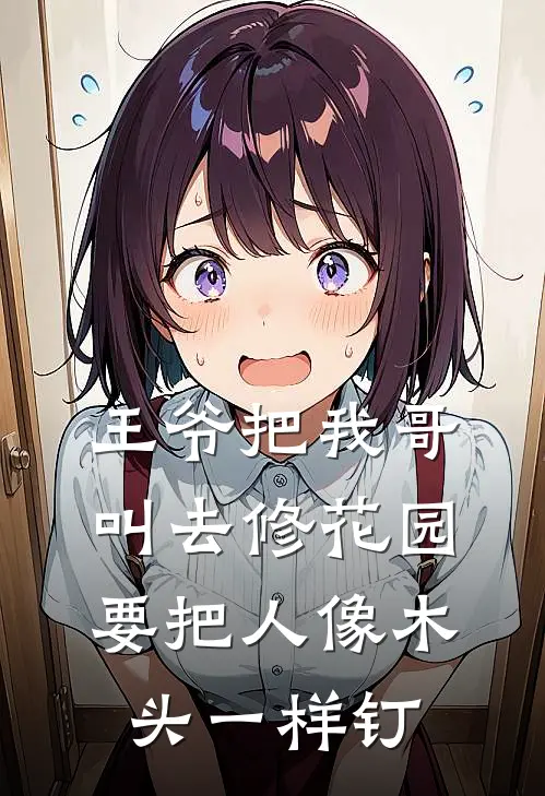 王爷把我哥叫去修花园，要把人像木头一样钉刘福阿成完本小说免费阅读_小说完结版王爷把我哥叫去修花园，要把人像木头一样钉刘福阿成