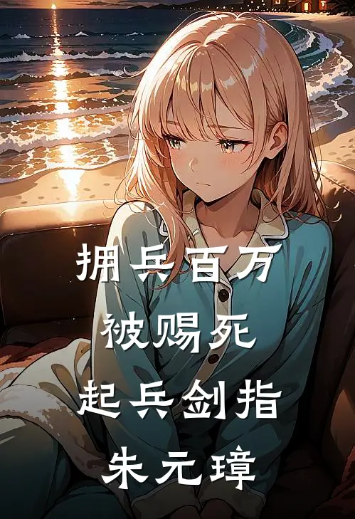 毛骧朱元璋《拥兵百万被赐死，起兵剑指朱元璋》完结版免费阅读_拥兵百万被赐死，起兵剑指朱元璋全文免费阅读