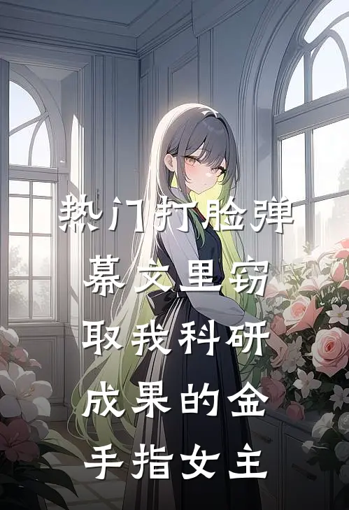 [热门]打脸弹幕文里窃取我科研成果的金手指女主