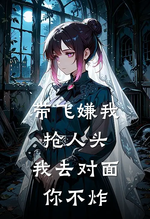 《带飞嫌我抢人头，我去对面你不炸》陈业张河已完结小说_带飞嫌我抢人头，我去对面你不炸(陈业张河)火爆小说