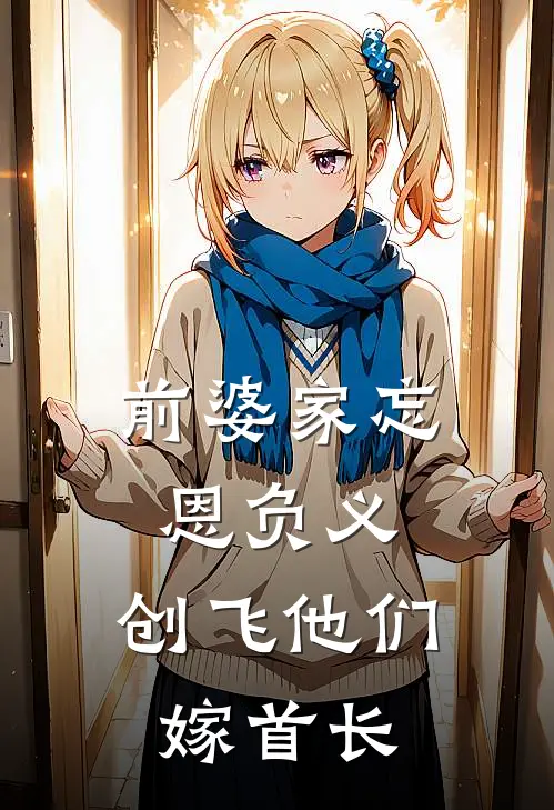 前婆家忘恩负义，创飞他们嫁首长(魏来宋恩旺)在线免费小说_完结小说免费阅读前婆家忘恩负义，创飞他们嫁首长魏来宋恩旺