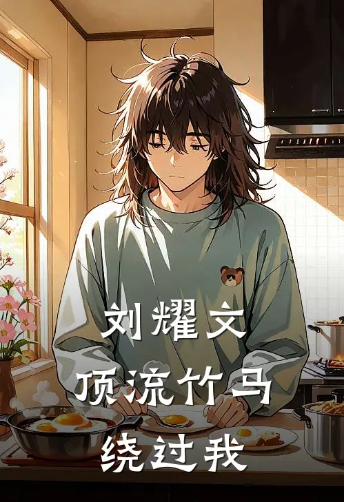 刘耀文：顶流竹马绕过我(何璐璐何璐璐)完整版免费小说_最热门小说刘耀文：顶流竹马绕过我(何璐璐何璐璐)