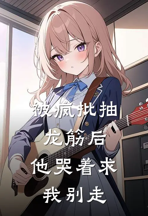 被疯批抽龙筋后，他哭着求我别走(敖丙哪吒)最新热门小说_完结小说被疯批抽龙筋后，他哭着求我别走(敖丙哪吒)