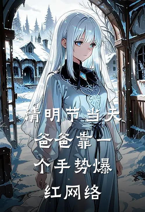 抖音热门清明节当天，爸爸靠一个手势爆红网络全文免费阅读_抖音热门完整版免费阅读