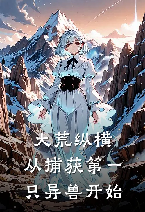 大荒纵横：从捕获第一只异兽开始林樾杨志忠最新章节免费阅读_大荒纵横：从捕获第一只异兽开始全文免费在线阅读